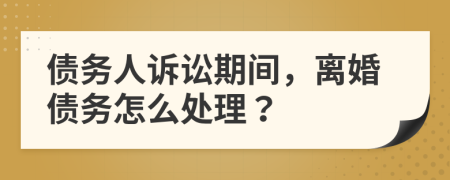 债务人诉讼期间，离婚债务怎么处理？