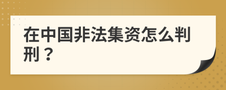 在中国非法集资怎么判刑？