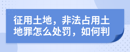 征用土地，非法占用土地罪怎么处罚，如何判