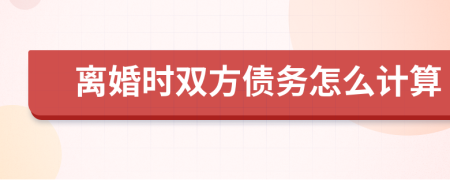 离婚时双方债务怎么计算