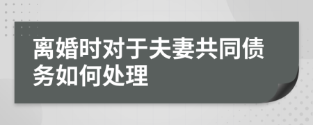 离婚时对于夫妻共同债务如何处理