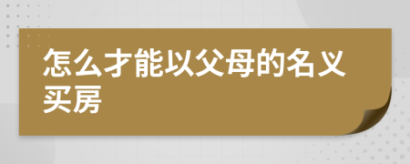 怎么才能以父母的名义买房