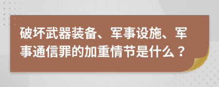 破坏武器装备、军事设施、军事通信罪的加重情节是什么？