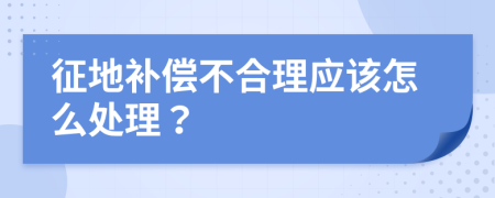 征地补偿不合理应该怎么处理？