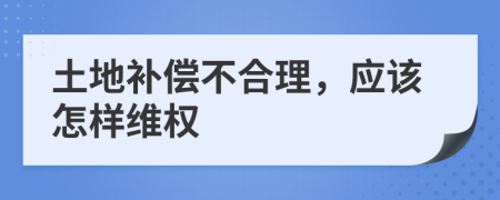 土地补偿不合理，应该怎样维权