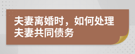 夫妻离婚时，如何处理夫妻共同债务