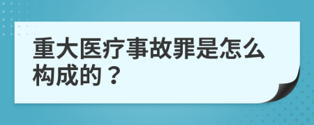 重大医疗事故罪是怎么构成的？