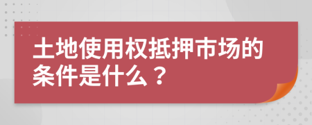 土地使用权抵押市场的条件是什么？