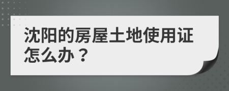 沈阳的房屋土地使用证怎么办？