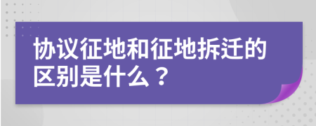 协议征地和征地拆迁的区别是什么？