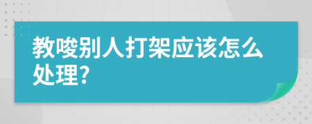 教唆别人打架应该怎么处理?