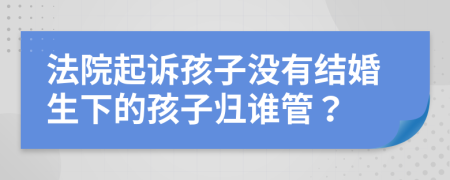 法院起诉孩子没有结婚生下的孩子归谁管？