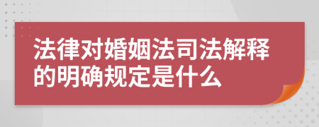 法律对婚姻法司法解释的明确规定是什么