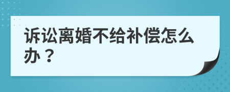 诉讼离婚不给补偿怎么办？