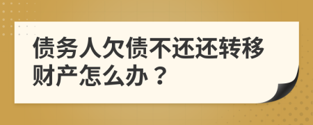 债务人欠债不还还转移财产怎么办？