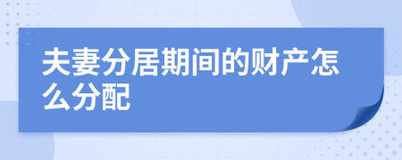 夫妻分居期间的财产怎么分配