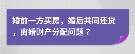 婚前一方买房，婚后共同还贷，离婚财产分配问题？