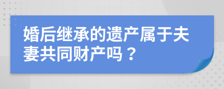 婚后继承的遗产属于夫妻共同财产吗？