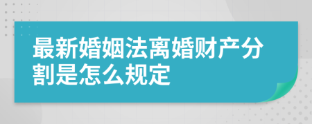 最新婚姻法离婚财产分割是怎么规定