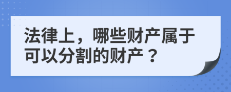 法律上，哪些财产属于可以分割的财产？