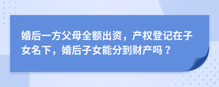 婚后一方父母全额出资，产权登记在子女名下，婚后子女能分到财产吗？