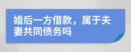 婚后一方借款，属于夫妻共同债务吗