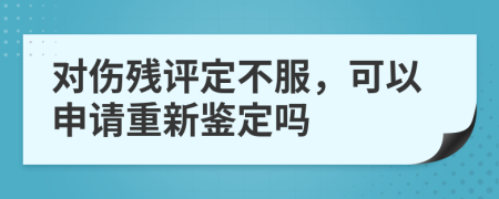 对伤残评定不服，可以申请重新鉴定吗