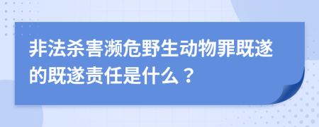 非法杀害濒危野生动物罪既遂的既遂责任是什么？