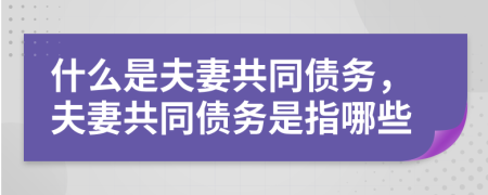 什么是夫妻共同债务，夫妻共同债务是指哪些