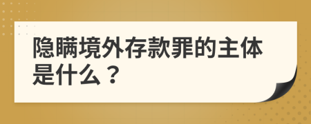 隐瞒境外存款罪的主体是什么？