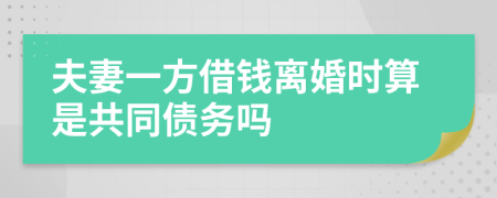 夫妻一方借钱离婚时算是共同债务吗