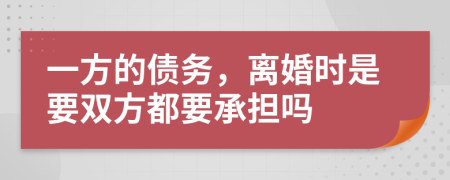一方的债务，离婚时是要双方都要承担吗