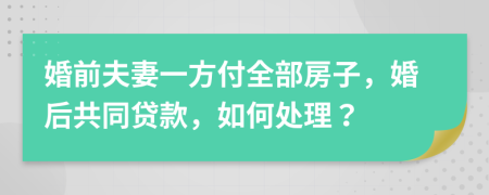 婚前夫妻一方付全部房子，婚后共同贷款，如何处理？