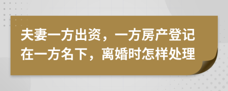 夫妻一方出资，一方房产登记在一方名下，离婚时怎样处理