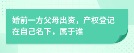 婚前一方父母出资，产权登记在自己名下，属于谁