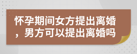 怀孕期间女方提出离婚，男方可以提出离婚吗