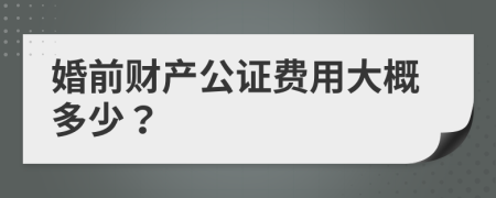 婚前财产公证费用大概多少？