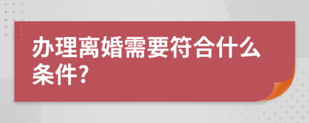 办理离婚需要符合什么条件?