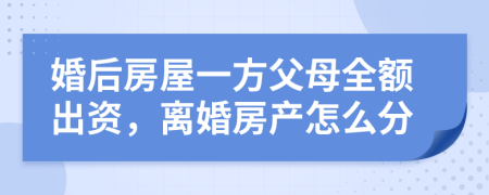 婚后房屋一方父母全额出资，离婚房产怎么分