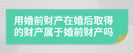 用婚前财产在婚后取得的财产属于婚前财产吗