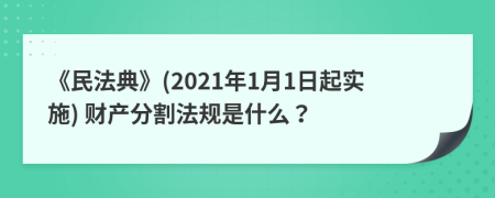 《民法典》(2021年1月1日起实施) 财产分割法规是什么？