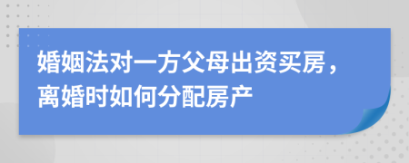 婚姻法对一方父母出资买房，离婚时如何分配房产