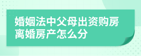 婚姻法中父母出资购房离婚房产怎么分