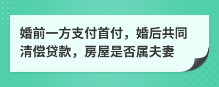 婚前一方支付首付，婚后共同清偿贷款，房屋是否属夫妻