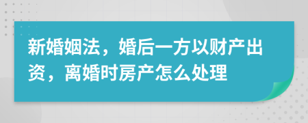 新婚姻法，婚后一方以财产出资，离婚时房产怎么处理