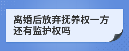 离婚后放弃抚养权一方还有监护权吗