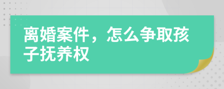 离婚案件，怎么争取孩子抚养权