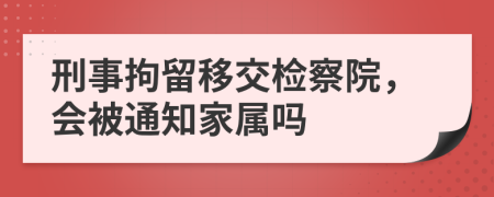 刑事拘留移交检察院，会被通知家属吗