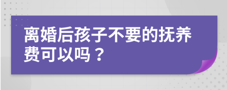 离婚后孩子不要的抚养费可以吗？