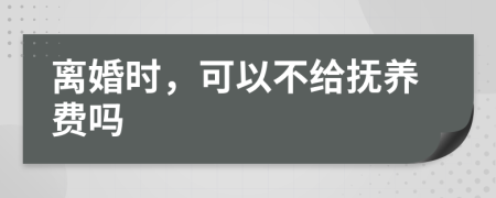 离婚时，可以不给抚养费吗